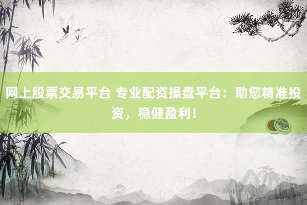网上股票交易平台 专业配资操盘平台：助您精准投资，稳健盈利！