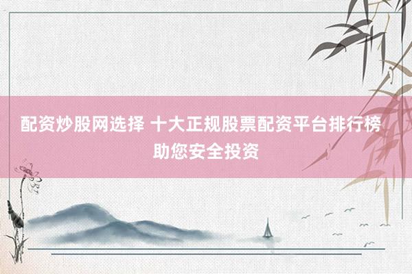 配资炒股网选择 十大正规股票配资平台排行榜 助您安全投资