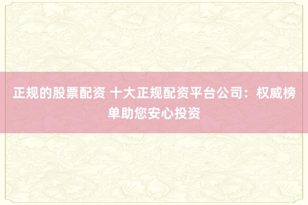 正规的股票配资 十大正规配资平台公司：权威榜单助您安心投资