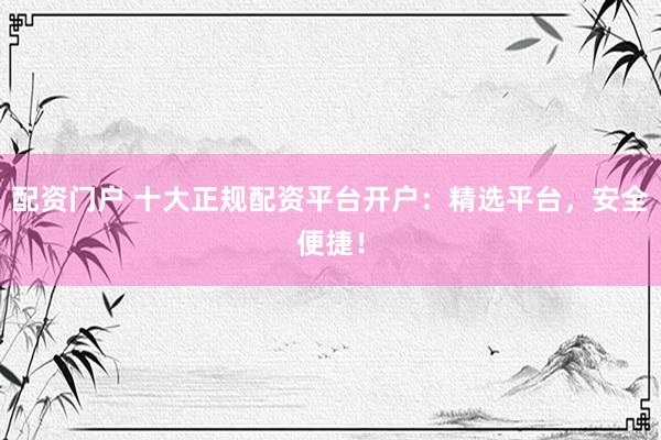 配资门户 十大正规配资平台开户：精选平台，安全便捷！
