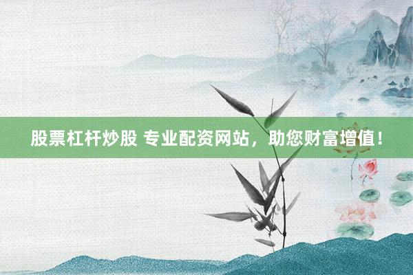 股票杠杆炒股 专业配资网站，助您财富增值！