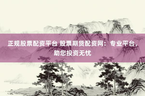 正规股票配资平台 股票期货配资网：专业平台，助您投资无忧