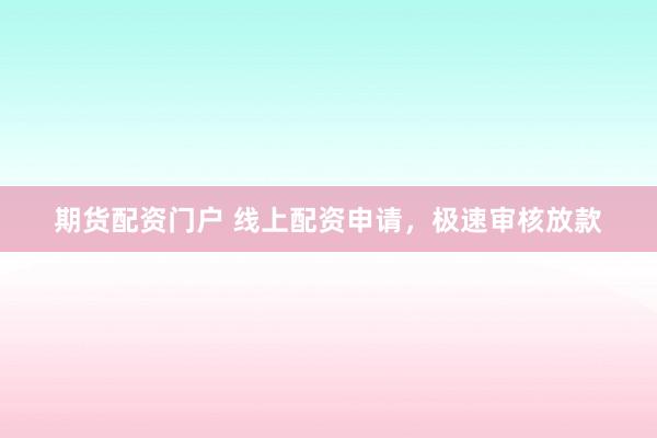 期货配资门户 线上配资申请，极速审核放款