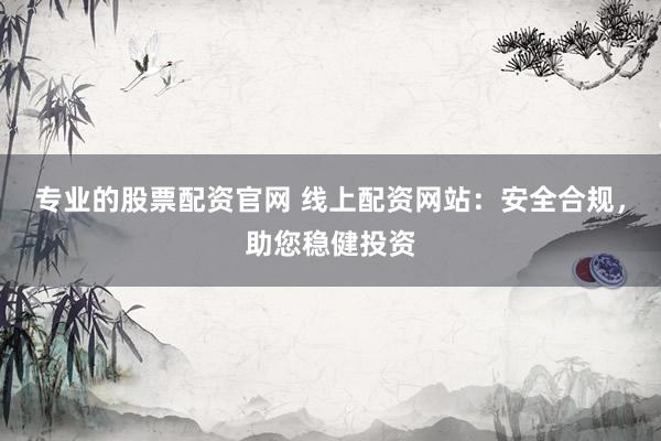 专业的股票配资官网 线上配资网站：安全合规，助您稳健投资