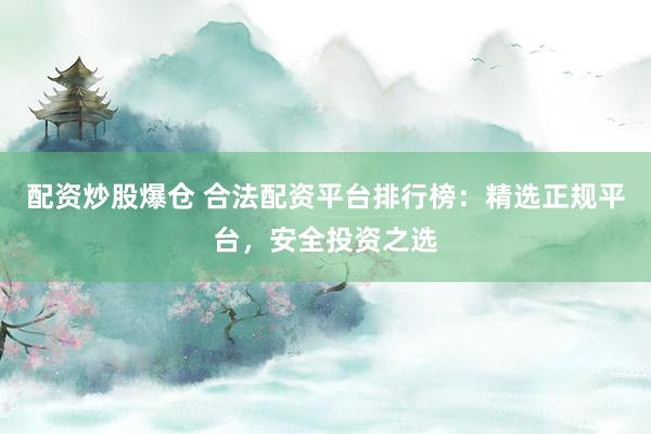 配资炒股爆仓 合法配资平台排行榜:精选正规平台,安全投资之选