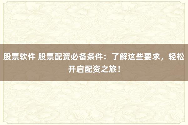 股票软件 股票配资必备条件:了解这些要求,轻松开启配资之旅!