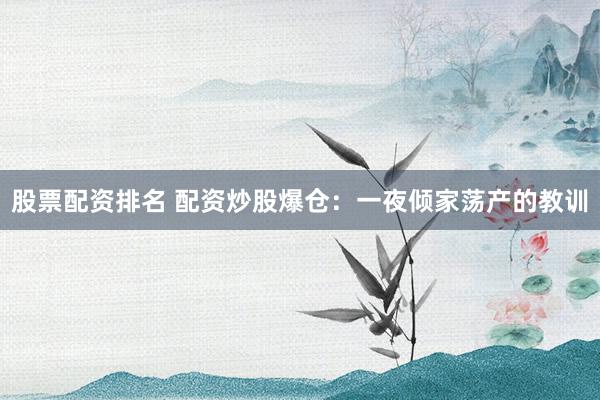 股票配资排名 配资炒股爆仓：一夜倾家荡产的教训