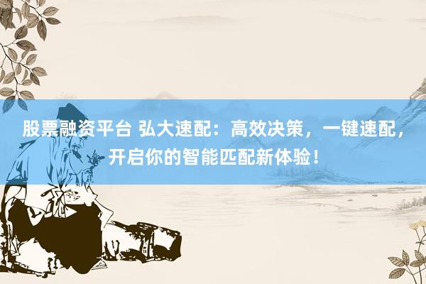 股票融资平台 弘大速配：高效决策，一键速配，开启你的智能匹配新体验！