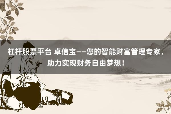 杠杆股票平台 卓信宝——您的智能财富管理专家，助力实现财务自由梦想！