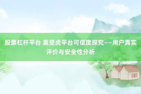 股票杠杆平台 赢壁虎平台可信度探究——用户真实评价与安全性分析
