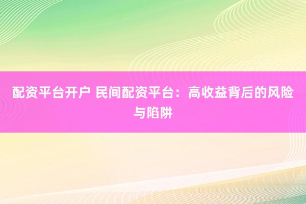 配资平台开户 民间配资平台：高收益背后的风险与陷阱