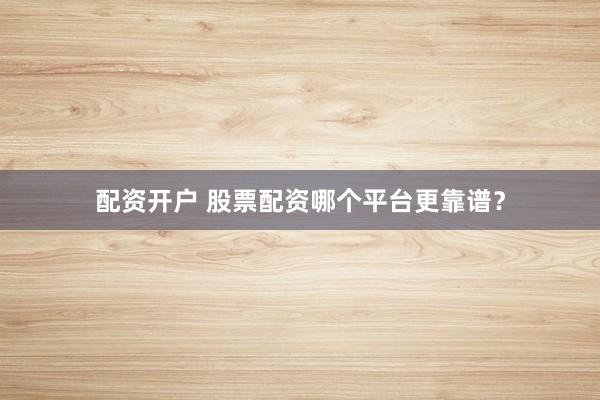 配资开户 股票配资哪个平台更靠谱？