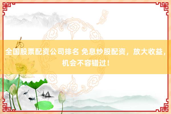 全国股票配资公司排名 免息炒股配资，放大收益，机会不容错过！