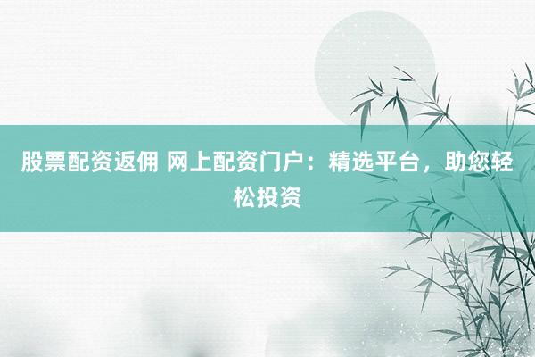 股票配资返佣 网上配资门户：精选平台，助您轻松投资