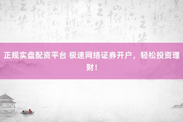 正规实盘配资平台 极速网络证券开户,轻松投资理财!