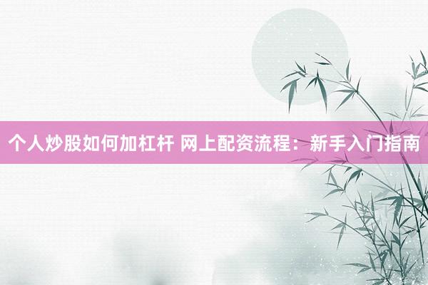 个人炒股如何加杠杆 网上配资流程：新手入门指南