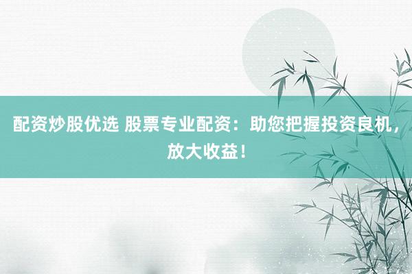 配资炒股优选 股票专业配资：助您把握投资良机，放大收益！