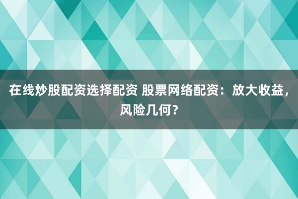 在线炒股配资选择配资 股票网络配资：放大收益，风险几何？