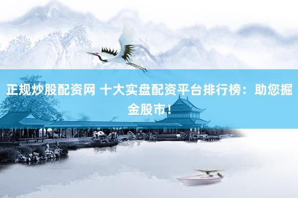 正规炒股配资网 十大实盘配资平台排行榜：助您掘金股市！