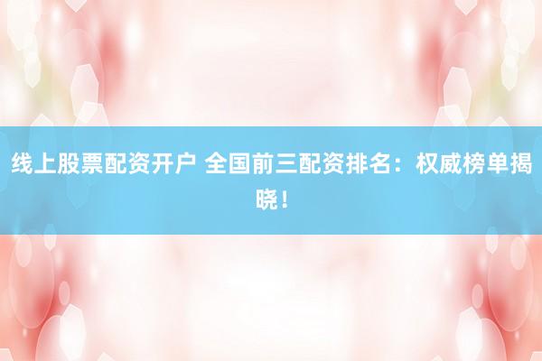 线上股票配资开户 全国前三配资排名：权威榜单揭晓！