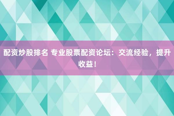 配资炒股排名 专业股票配资论坛：交流经验，提升收益！