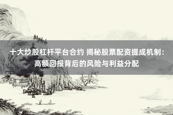 十大炒股杠杆平台合约 揭秘股票配资提成机制：高额回报背后的风险与利益分配