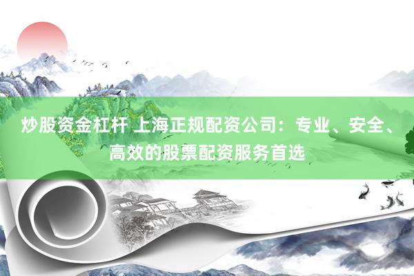 炒股资金杠杆 上海正规配资公司:专业、安全、高效的股票配资服务首选