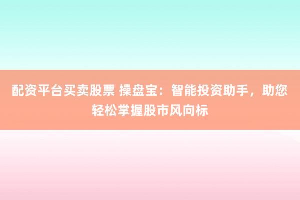 配资平台买卖股票 操盘宝：智能投资助手，助您轻松掌握股市风向标
