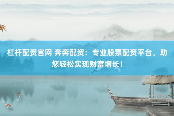 杠杆配资官网 奔奔配资：专业股票配资平台，助您轻松实现财富增长！