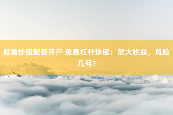 股票炒股配资开户 免息杠杆炒股：放大收益，风险几何？