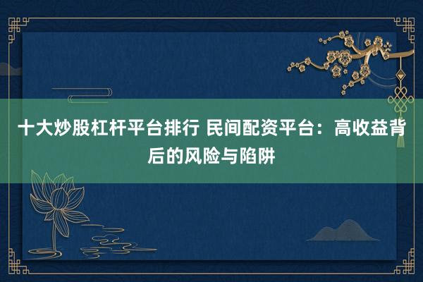 十大炒股杠杆平台排行 民间配资平台：高收益背后的风险与陷阱
