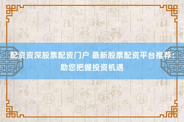 配资资深股票配资门户 最新股票配资平台推荐:助您把握投资机遇