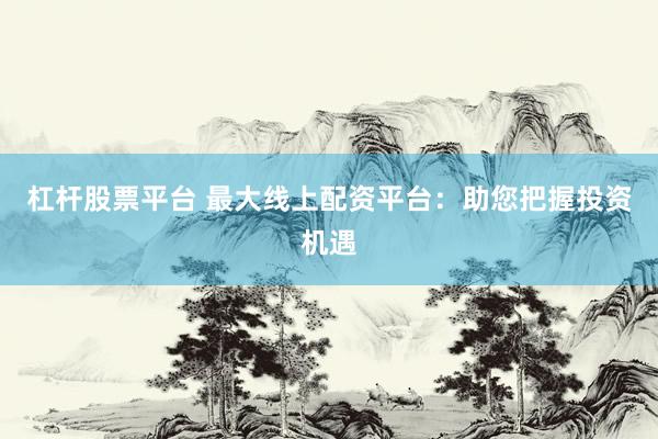 杠杆股票平台 最大线上配资平台:助您把握投资机遇